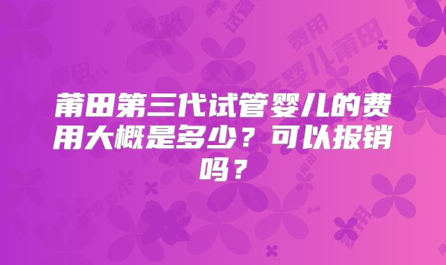 莆田第三代试管婴儿的费用大概是多少？可以报销吗？