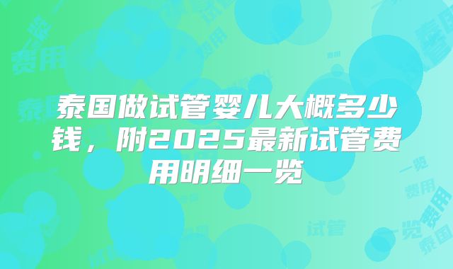 泰国做试管婴儿大概多少钱,附2025最新试管费用明细一览