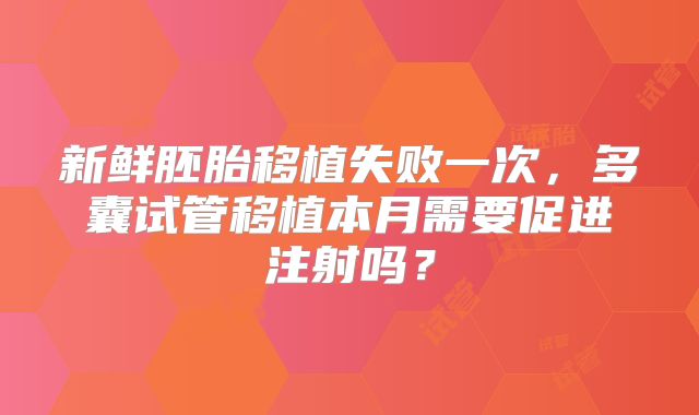 新鲜胚胎移植失败一次，多囊试管移植本月需要促进注射吗？