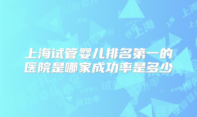 上海试管婴儿排名第一的医院是哪家成功率是多少