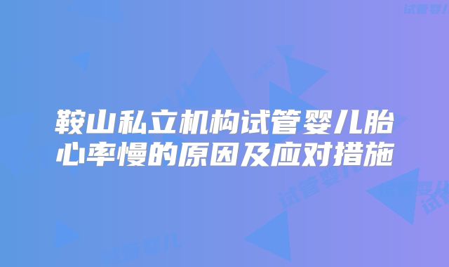 鞍山私立机构试管婴儿胎心率慢的原因及应对措施