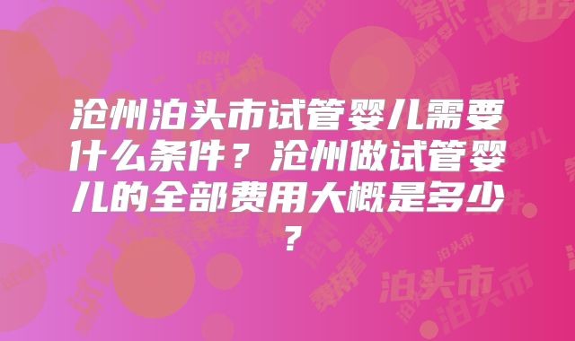 沧州泊头市试管婴儿需要什么条件?沧州做试管婴儿的全部费用大概是多少?
