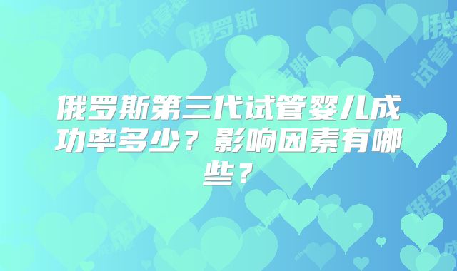 俄罗斯第三代试管婴儿成功率多少？影响因素有哪些？