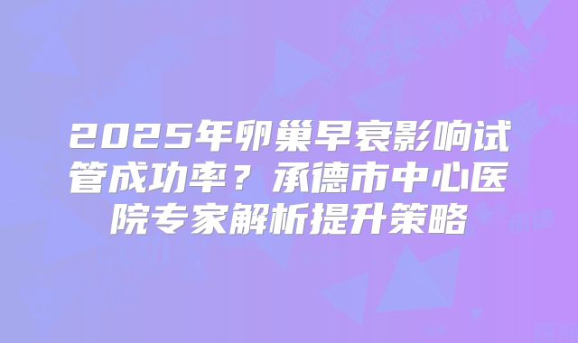 2025年卵巢早衰影响试管成功率？承德市中心医院专家解析提升策略