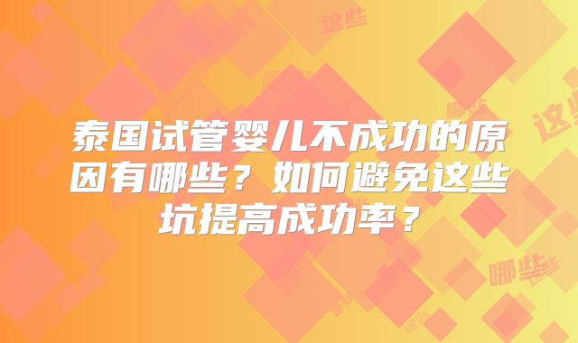 泰国试管婴儿不成功的原因有哪些?如何避免这些坑提高成功率?