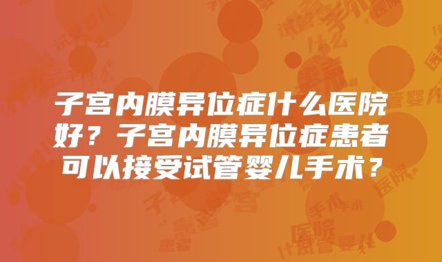 子宫内膜异位症什么医院好？子宫内膜异位症患者可以接受试管婴儿手术？