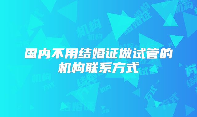 国内不用结婚证做试管的机构联系方式