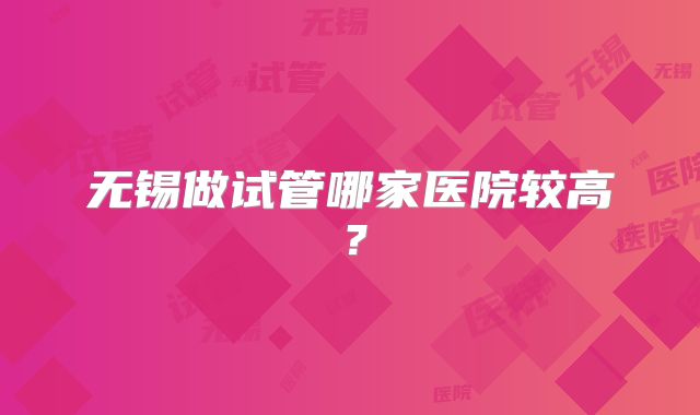 无锡做试管哪家医院较高？