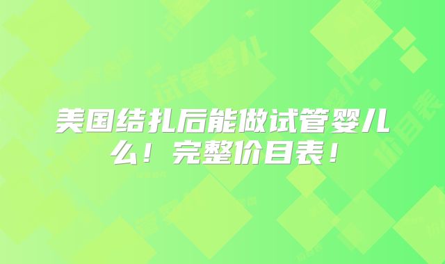 美国结扎后能做试管婴儿么!完整价目表!