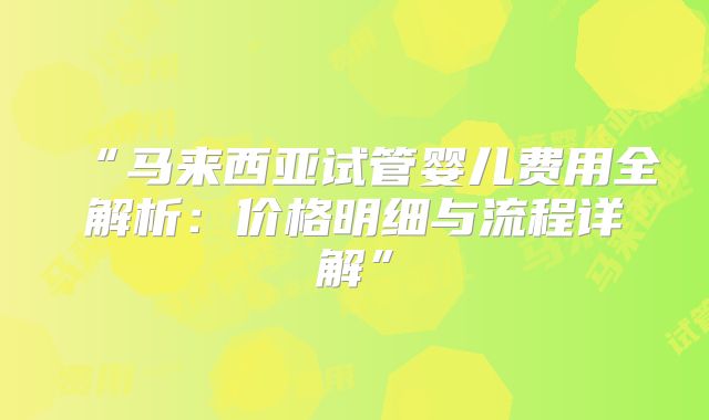 “马来西亚试管婴儿费用全解析:价格明细与流程详解”