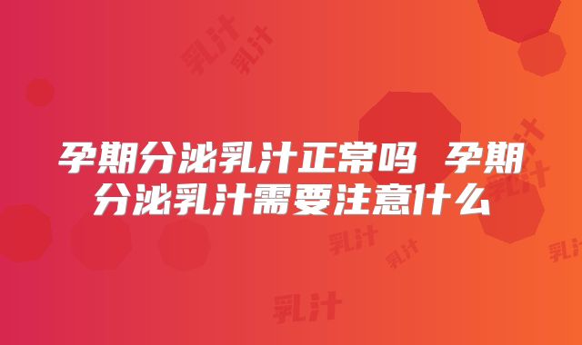 孕期分泌乳汁正常吗 孕期分泌乳汁需要注意什么