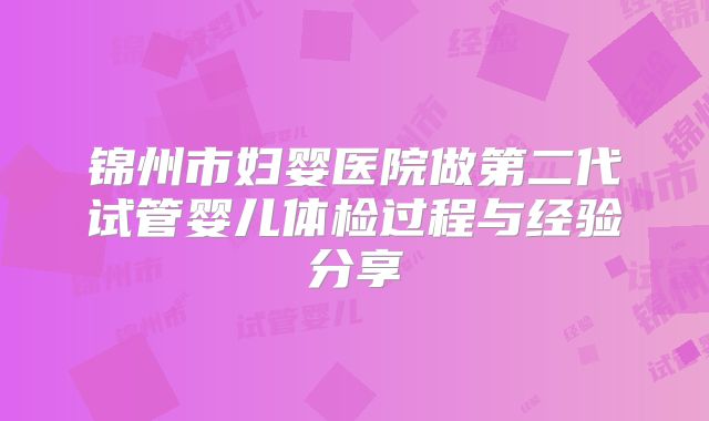 锦州市妇婴医院做第二代试管婴儿体检过程与经验分享