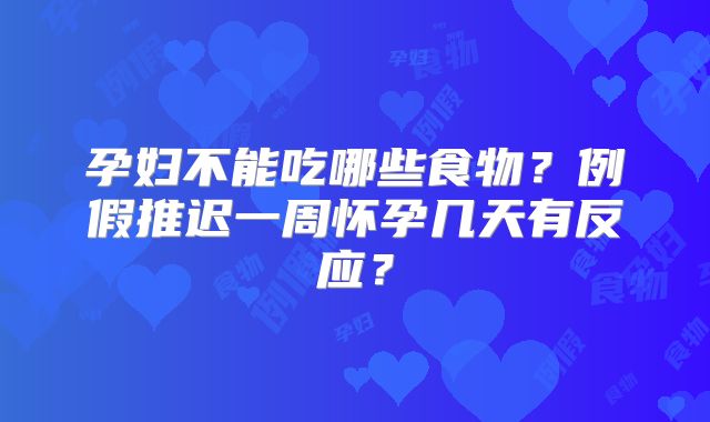 孕妇不能吃哪些食物？例假推迟一周怀孕几天有反应？