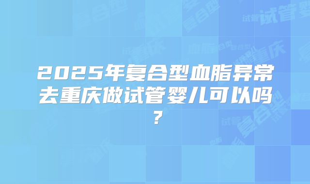 2025年复合型血脂异常去重庆做试管婴儿可以吗?