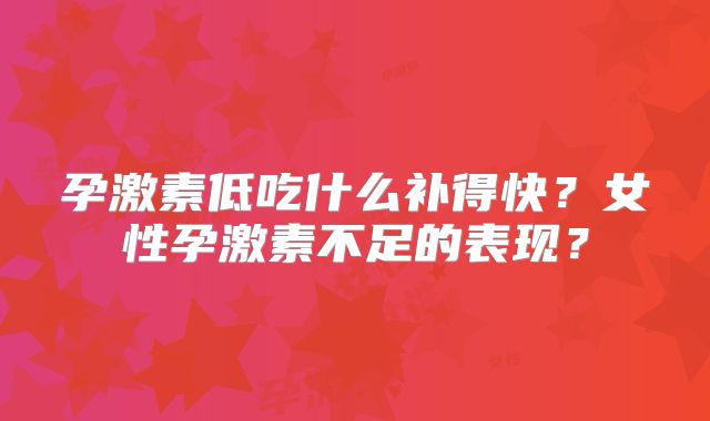 孕激素低吃什么补得快？女性孕激素不足的表现？