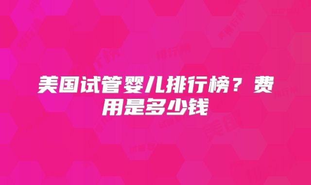 美国试管婴儿排行榜？费用是多少钱