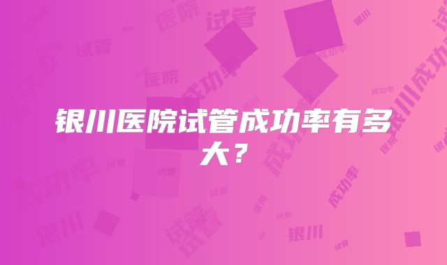 银川医院试管成功率有多大?