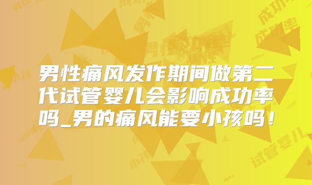 男性痛风发作期间做第二代试管婴儿会影响成功率吗_男的痛风能要小孩吗!