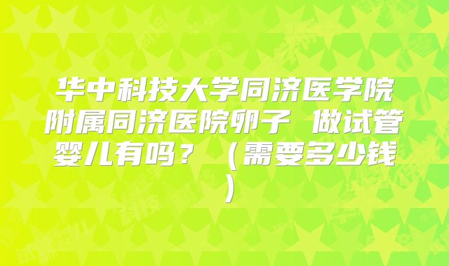 华中科技大学同济医学院附属同济医院卵子 做试管婴儿有吗?(需要多少钱)