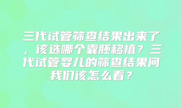 三代试管筛查结果出来了,该选哪个囊胚移植?三代试管婴儿的筛查结果问我们该怎么看?