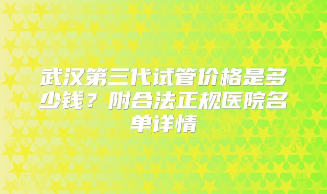 武汉第三代试管价格是多少钱?附合法正规医院名单详情