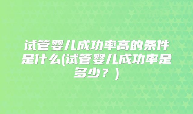 试管婴儿成功率高的条件是什么(试管婴儿成功率是多少？)