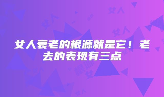 女人衰老的根源就是它！老去的表现有三点