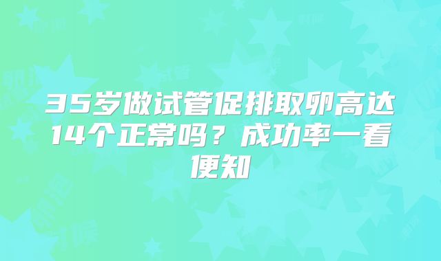 35岁做试管促排取卵高达14个正常吗?成功率一看便知
