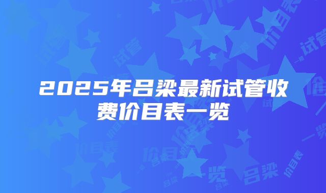2025年吕梁最新试管收费价目表一览
