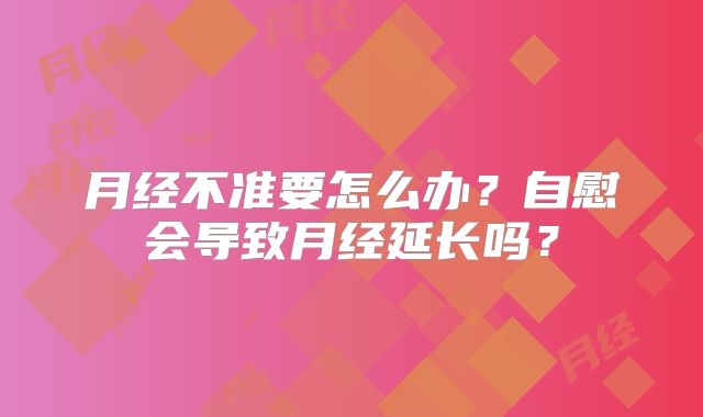 月经不准要怎么办?自慰会导致月经延长吗?