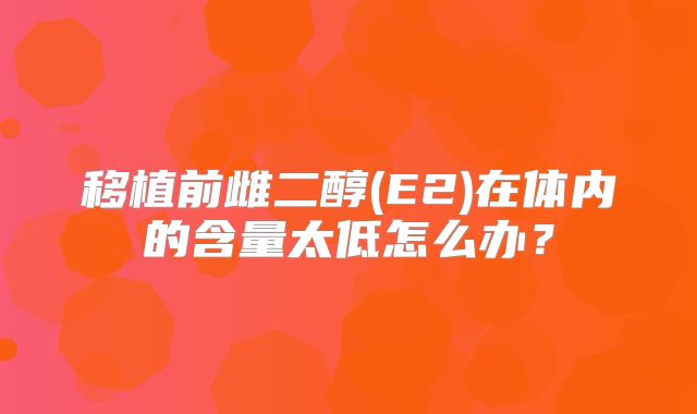 移植前雌二醇(E2)在体内的含量太低怎么办？