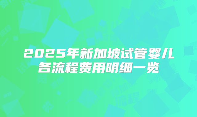 2025年新加坡试管婴儿各流程费用明细一览