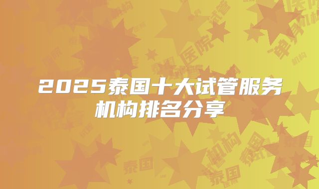 2025泰国十大试管服务机构排名分享