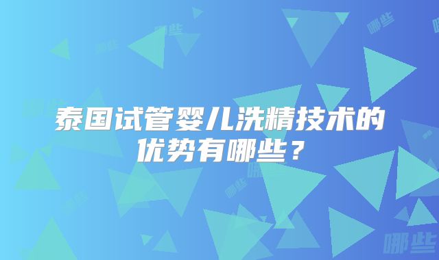 泰国试管婴儿洗精技术的优势有哪些?