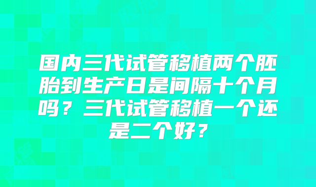国内三代试管移植两个胚胎到生产日是间隔十个月吗？三代试管移植一个还是二个好？