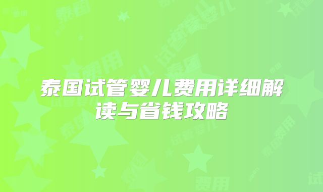 泰国试管婴儿费用详细解读与省钱攻略