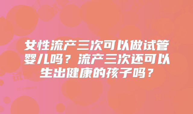 女性流产三次可以做试管婴儿吗？流产三次还可以生出健康的孩子吗？