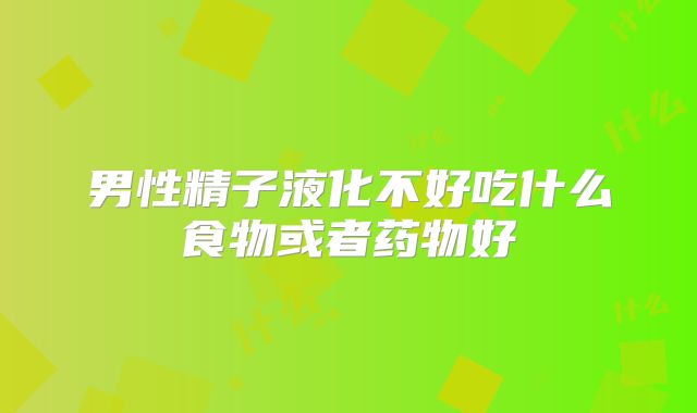 男性精子液化不好吃什么食物或者药物好