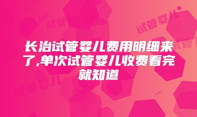 长治试管婴儿费用明细来了,单次试管婴儿收费看完就知道