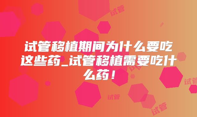 试管移植期间为什么要吃这些药_试管移植需要吃什么药！