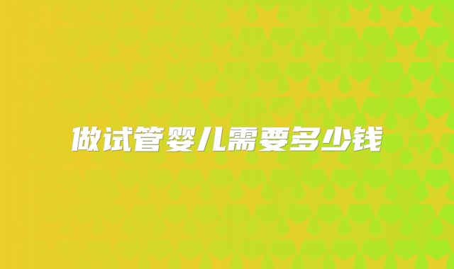 做试管婴儿需要多少钱