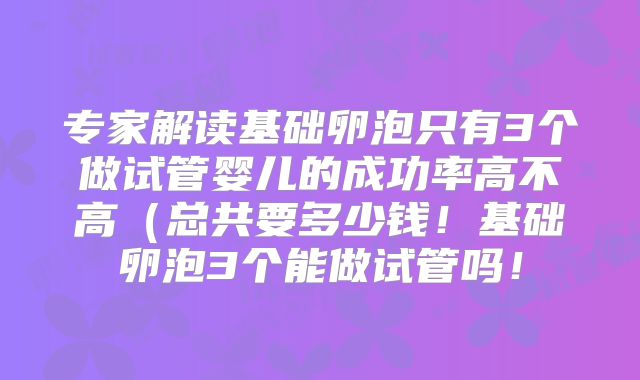 专家解读基础卵泡只有3个做试管婴儿的成功率高不高（总共要多少钱！基础卵泡3个能做试管吗！