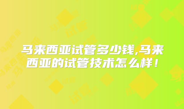 马来西亚试管多少钱,马来西亚的试管技术怎么样！