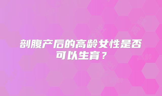 剖腹产后的高龄女性是否可以生育?