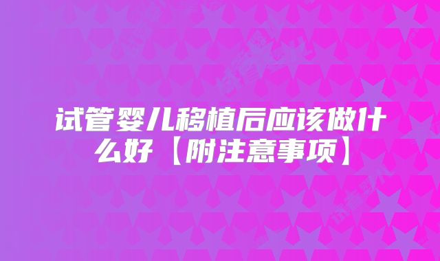 试管婴儿移植后应该做什么好【附注意事项】