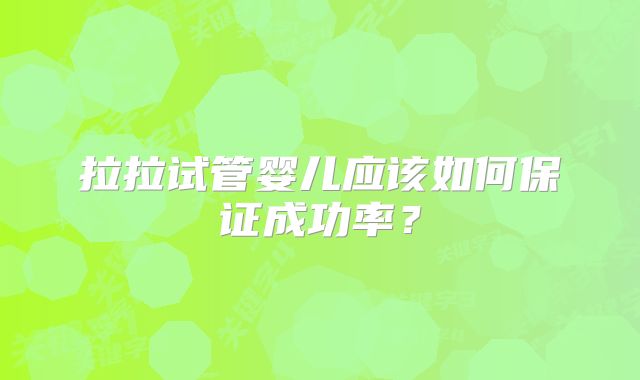 拉拉试管婴儿应该如何保证成功率?