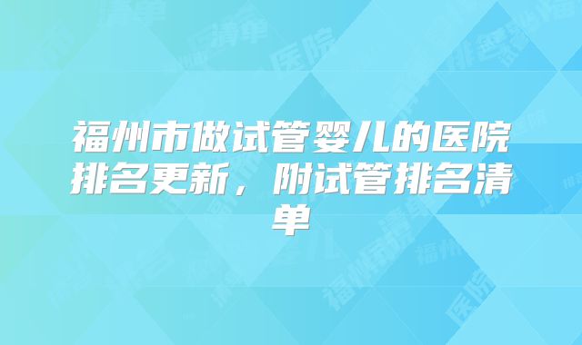福州市做试管婴儿的医院排名更新,附试管排名清单