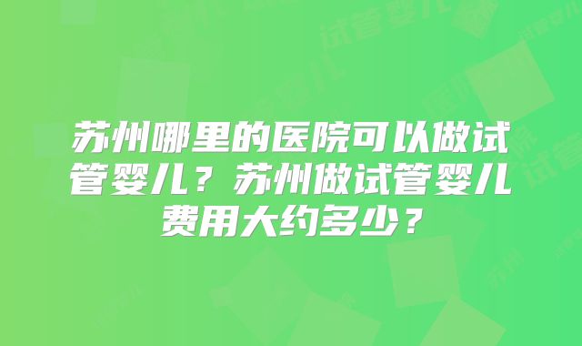 苏州哪里的医院可以做试管婴儿？苏州做试管婴儿费用大约多少？