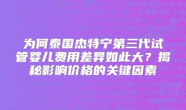 为何泰国杰特宁第三代试管婴儿费用差异如此大？揭秘影响价格的关键因素
