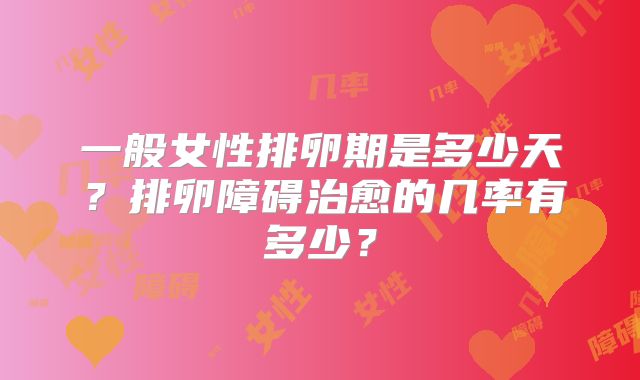 一般女性排卵期是多少天？排卵障碍治愈的几率有多少？